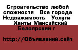 Строительство любой сложности - Все города Недвижимость » Услуги   . Ханты-Мансийский,Белоярский г.